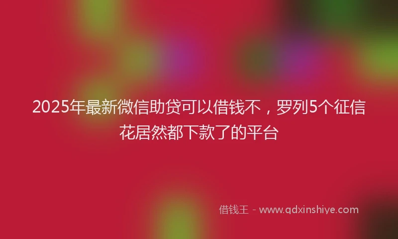 2025年最新微信助贷可以借钱不，罗列5个征信花居然都下款了的平台