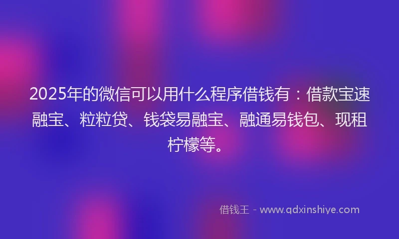 2025年的微信可以用什么程序借钱有：借款宝速融宝、粒粒贷、钱袋易融宝、融通易钱包、现租柠檬等。