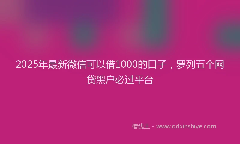 2025年最新微信可以借1000的口子，罗列五个网贷黑户必过平台
