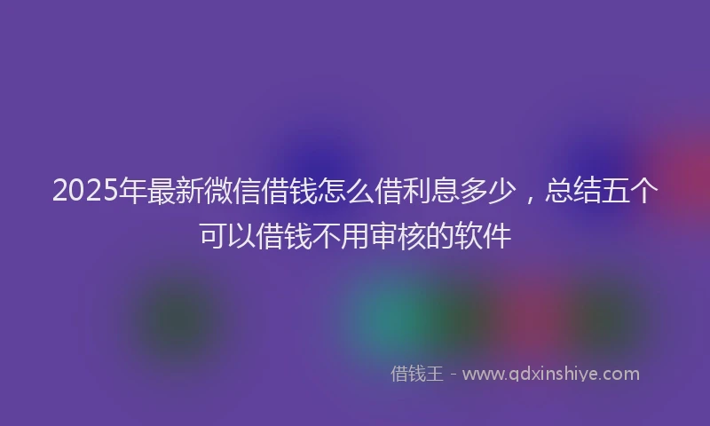 2025年最新微信借钱怎么借利息多少，总结五个可以借钱不用审核的软件