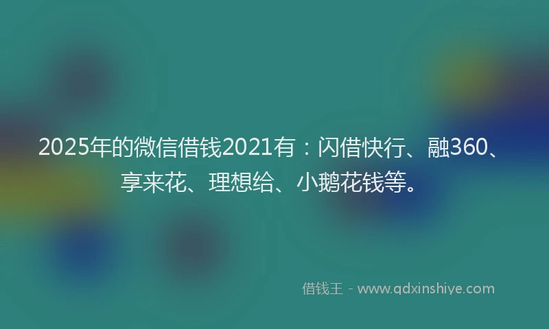 2025年的微信借钱2021有：闪借快行、融360、享来花、理想给、小鹅花钱等。