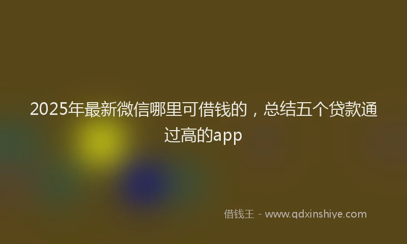2025年最新微信哪里可借钱的，总结五个贷款通过高的app