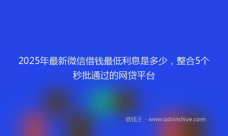 2025年最新微信借钱最低利息是多少，整合5个秒批通过的网贷平台