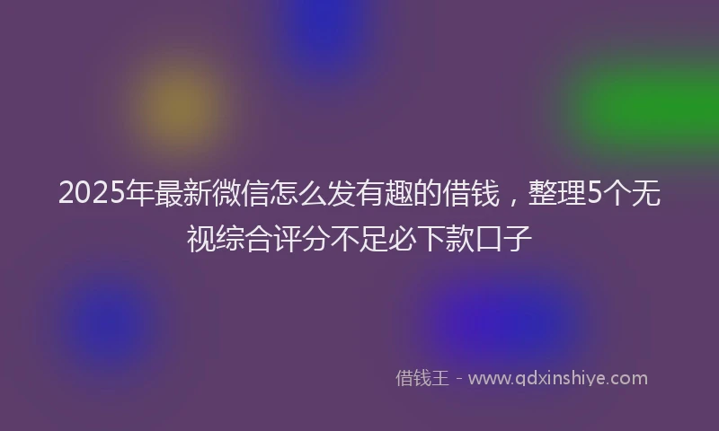 2025年最新微信怎么发有趣的借钱，整理5个无视综合评分不足必下款口子
