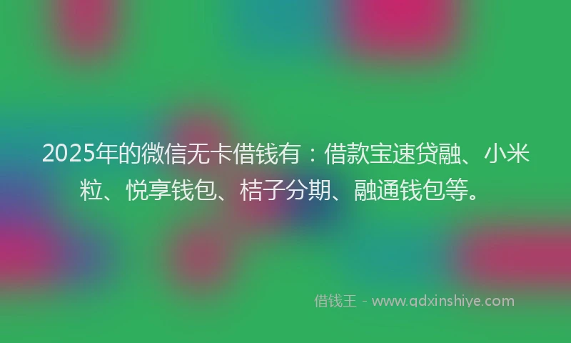 2025年的微信无卡借钱有：借款宝速贷融、小米粒、悦享钱包、桔子分期、融通钱包等。