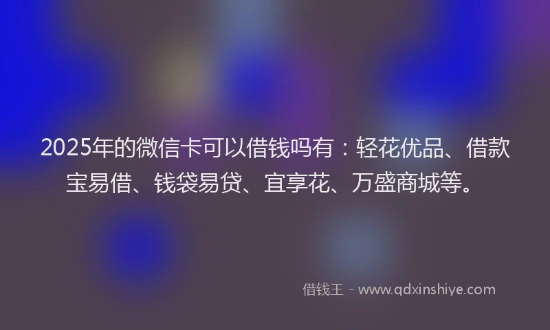 2025年的微信卡可以借钱吗有：轻花优品、借款宝易借、钱袋易贷、宜享花、万盛商城等。