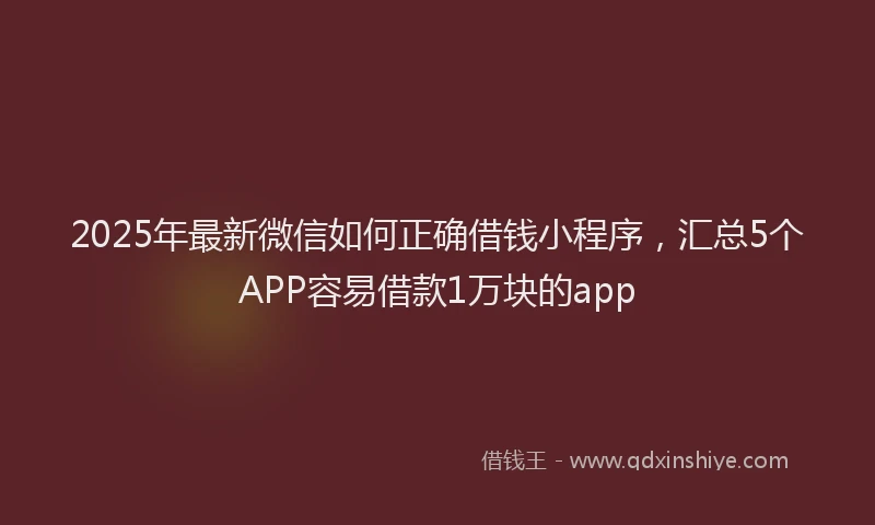 2025年最新微信如何正确借钱小程序，汇总5个APP容易借款1万块的app