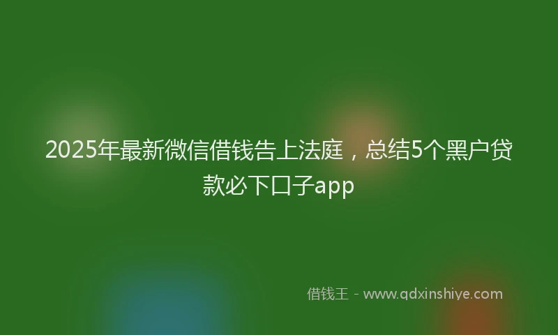 2025年最新微信借钱告上法庭，总结5个黑户贷款必下口子app