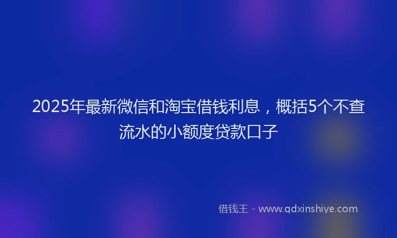 2025年最新微信和淘宝借钱利息，概括5个不查流水的小额度贷款口子
