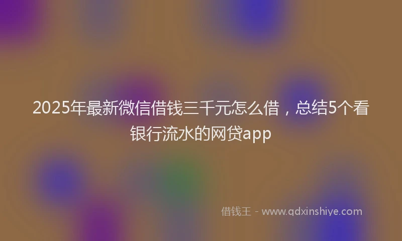 2025年最新微信借钱三千元怎么借，总结5个看银行流水的网贷app