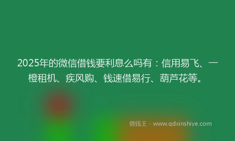2025年的微信借钱要利息么吗有：信用易飞、一橙租机、疾风购、钱速借易行、葫芦花等。