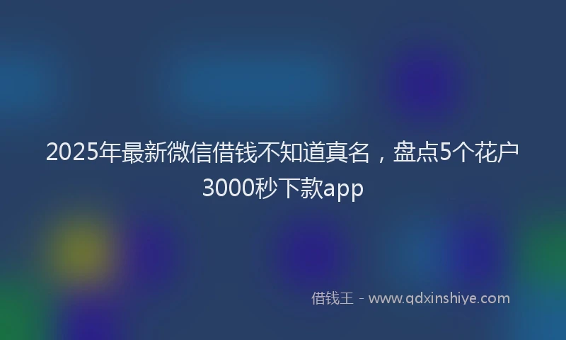 2025年最新微信借钱不知道真名，盘点5个花户3000秒下款app