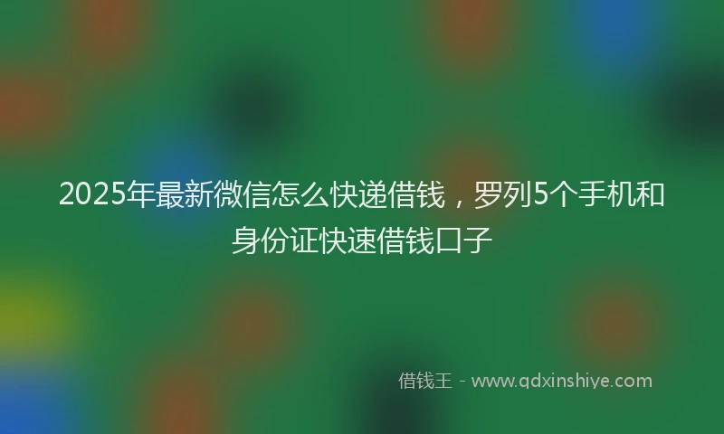 2025年最新微信怎么快递借钱，罗列5个手机和身份证快速借钱口子