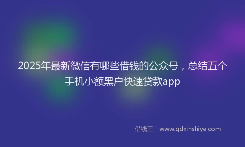 2025年最新微信有哪些借钱的公众号，总结五个手机小额黑户快速贷款app