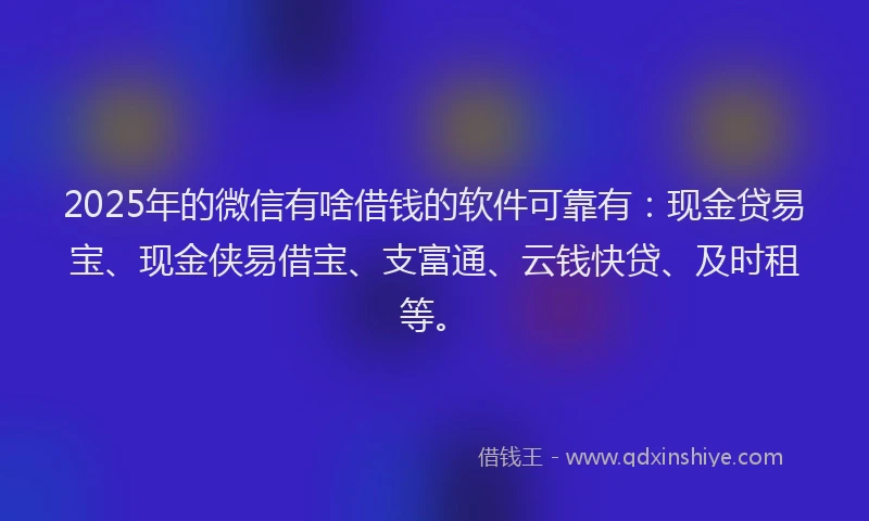 2025年的微信有啥借钱的软件可靠有：现金贷易宝、现金侠易借宝、支富通、云钱快贷、及时租等。