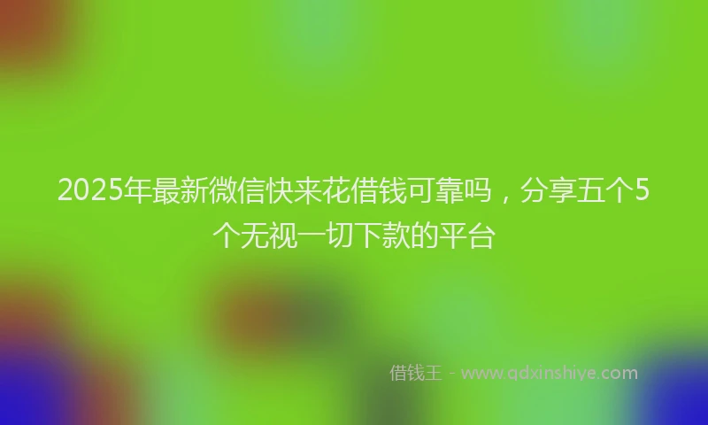 2025年最新微信快来花借钱可靠吗，分享五个5个无视一切下款的平台