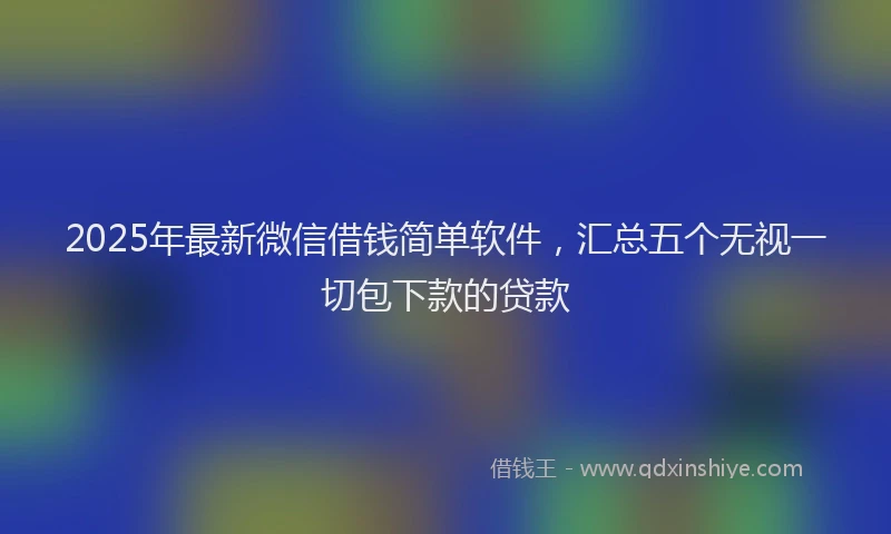 2025年最新微信借钱简单软件，汇总五个无视一切包下款的贷款