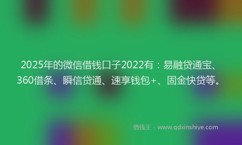 2025年的微信借钱口子2022有：易融贷通宝、360借条、瞬信贷通、速享钱包+、固金快贷等。