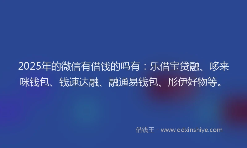 2025年的微信有借钱的吗有：乐借宝贷融、哆来咪钱包、钱速达融、融通易钱包、彤伊好物等。