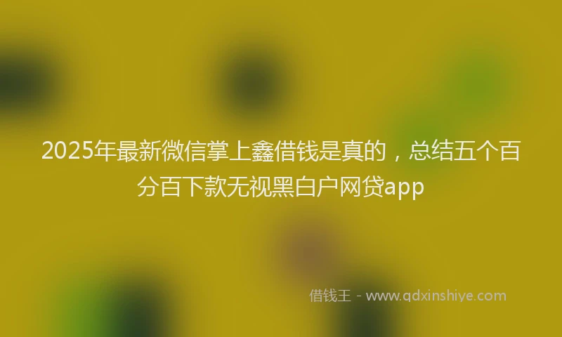 2025年最新微信掌上鑫借钱是真的，总结五个百分百下款无视黑白户网贷app