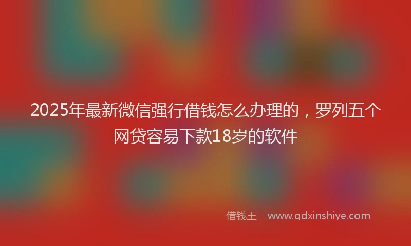 2025年最新微信强行借钱怎么办理的，罗列五个网贷容易下款18岁的软件