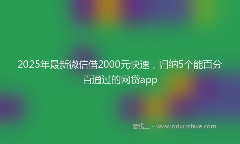 2025年最新微信借2000元快速，归纳5个能百分百通过的网贷app