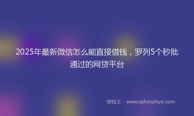2025年最新微信怎么能直接借钱，罗列5个秒批通过的网贷平台