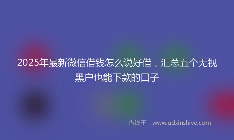 2025年最新微信借钱怎么说好借，汇总五个无视黑户也能下款的口子