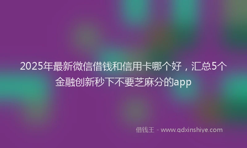 2025年最新微信借钱和信用卡哪个好，汇总5个金融创新秒下不要芝麻分的app