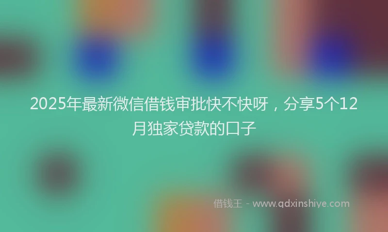2025年最新微信借钱审批快不快呀，分享5个12月独家贷款的口子