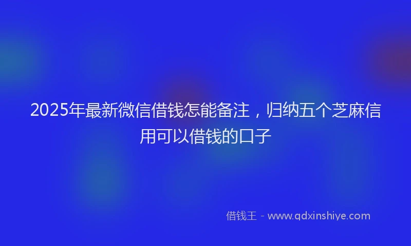 2025年最新微信借钱怎能备注，归纳五个芝麻信用可以借钱的口子