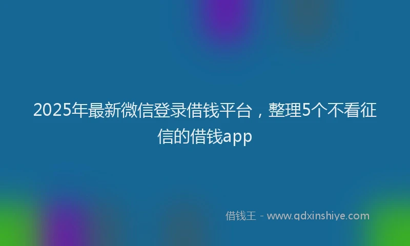 2025年最新微信登录借钱平台，整理5个不看征信的借钱app