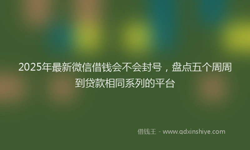 2025年最新微信借钱会不会封号，盘点五个周周到贷款相同系列的平台