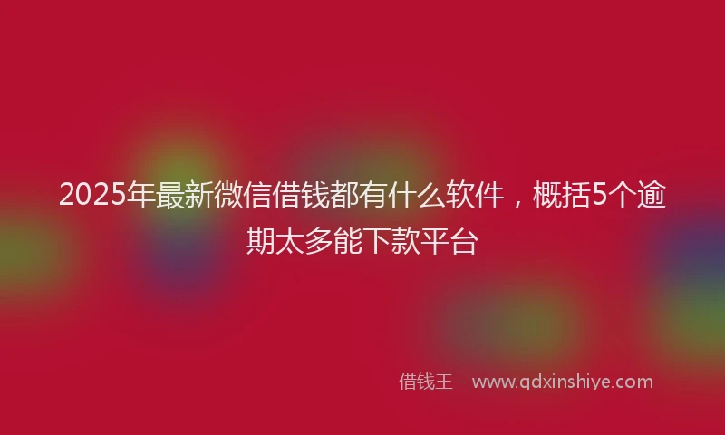 2025年最新微信借钱都有什么软件，概括5个逾期太多能下款平台