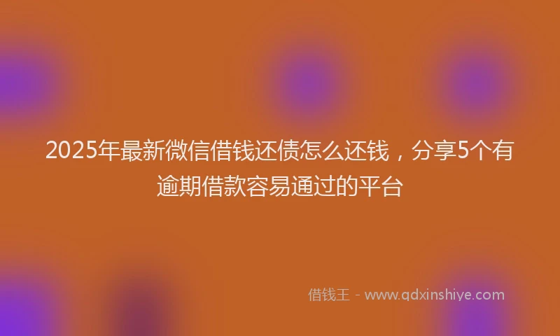 2025年最新微信借钱还债怎么还钱，分享5个有逾期借款容易通过的平台