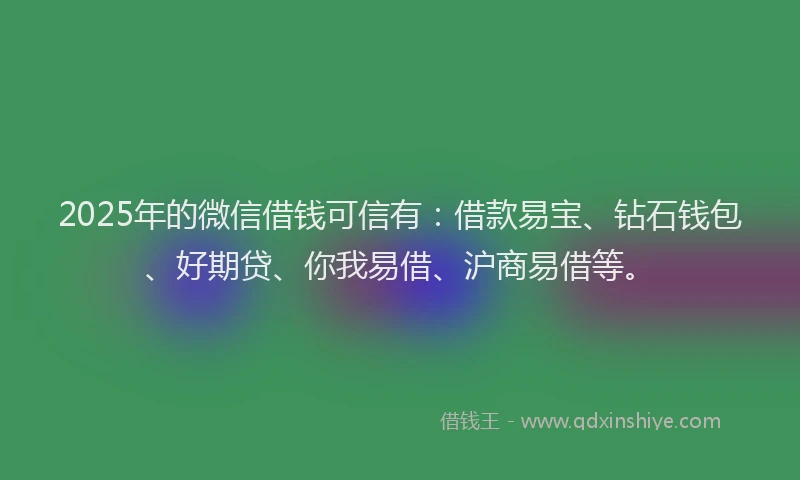 2025年的微信借钱可信有：借款易宝、钻石钱包、好期贷、你我易借、沪商易借等。