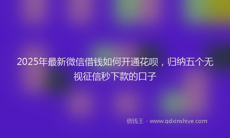 2025年最新微信借钱如何开通花呗，归纳五个无视征信秒下款的口子