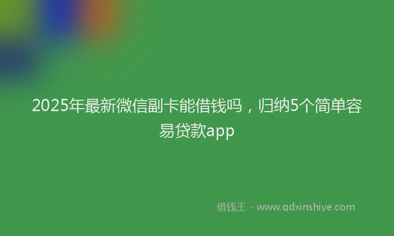 2025年最新微信副卡能借钱吗，归纳5个简单容易贷款app