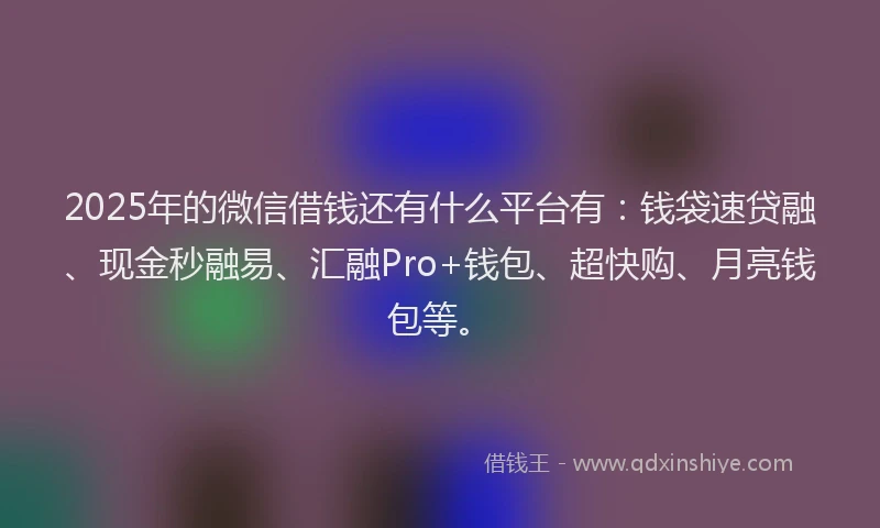2025年的微信借钱还有什么平台有：钱袋速贷融、现金秒融易、汇融Pro+钱包、超快购、月亮钱包等。