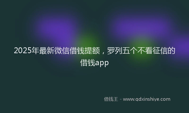 2025年最新微信借钱提额，罗列五个不看征信的借钱app