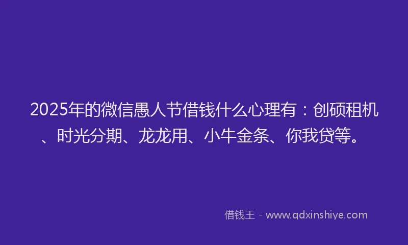 2025年的微信愚人节借钱什么心理有：创硕租机、时光分期、龙龙用、小牛金条、你我贷等。