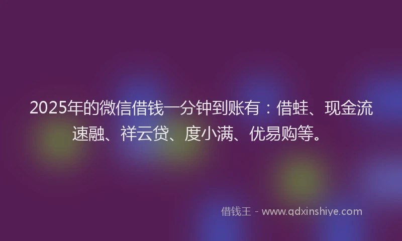 2025年的微信借钱一分钟到账有：借蛙、现金流速融、祥云贷、度小满、优易购等。