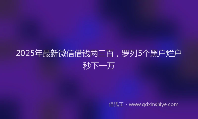 2025年最新微信借钱两三百，罗列5个黑户烂户秒下一万