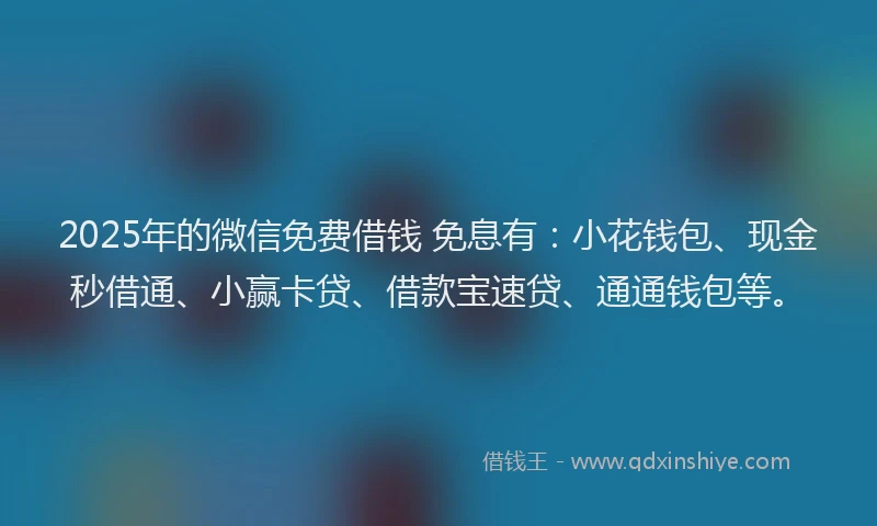 2025年的微信免费借钱 免息有：小花钱包、现金秒借通、小赢卡贷、借款宝速贷、通通钱包等。