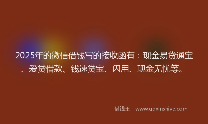 2025年的微信借钱写的接收函有：现金易贷通宝、爱贷借款、钱速贷宝、闪用、现金无忧等。