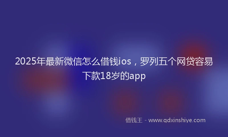2025年最新微信怎么借钱ios，罗列五个网贷容易下款18岁的app
