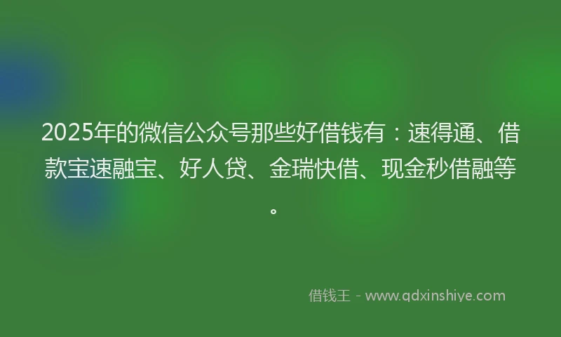 2025年的微信公众号那些好借钱有：速得通、借款宝速融宝、好人贷、金瑞快借、现金秒借融等。