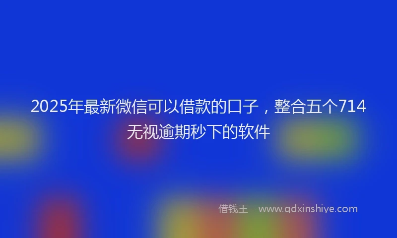 2025年最新微信可以借款的口子，整合五个714无视逾期秒下的软件