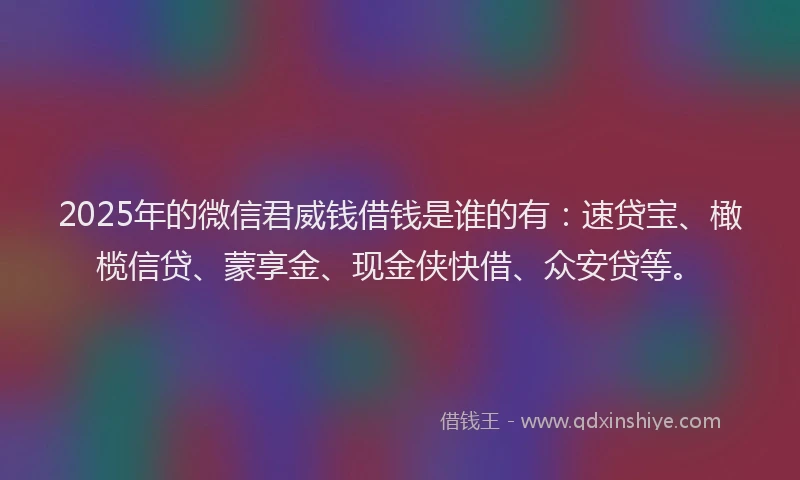 2025年的微信君威钱借钱是谁的有：速贷宝、橄榄信贷、蒙享金、现金侠快借、众安贷等。