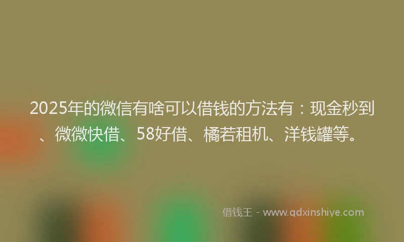 2025年的微信有啥可以借钱的方法有：现金秒到、微微快借、58好借、橘若租机、洋钱罐等。